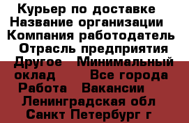 Курьер по доставке › Название организации ­ Компания-работодатель › Отрасль предприятия ­ Другое › Минимальный оклад ­ 1 - Все города Работа » Вакансии   . Ленинградская обл.,Санкт-Петербург г.